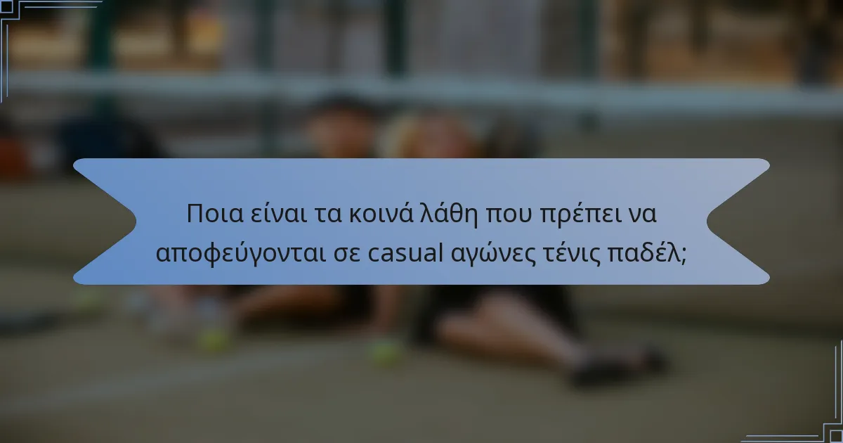Ποια είναι τα κοινά λάθη που πρέπει να αποφεύγονται σε casual αγώνες τένις παδέλ;
