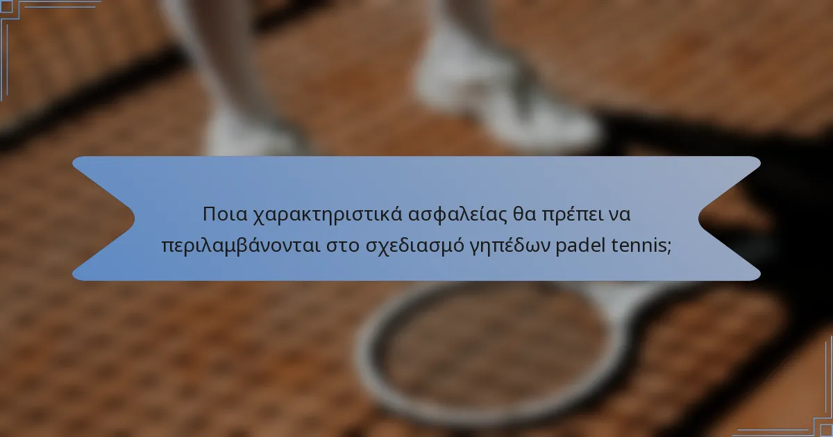 Ποια χαρακτηριστικά ασφαλείας θα πρέπει να περιλαμβάνονται στο σχεδιασμό γηπέδων padel tennis;