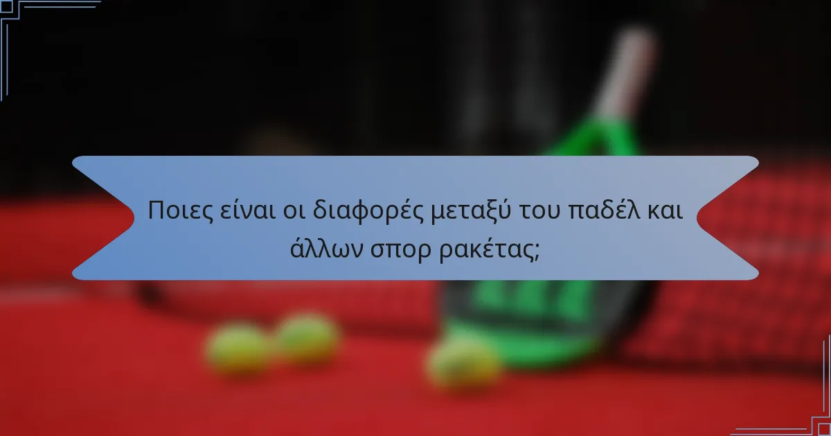 Ποιες είναι οι διαφορές μεταξύ του παδέλ και άλλων σπορ ρακέτας;
