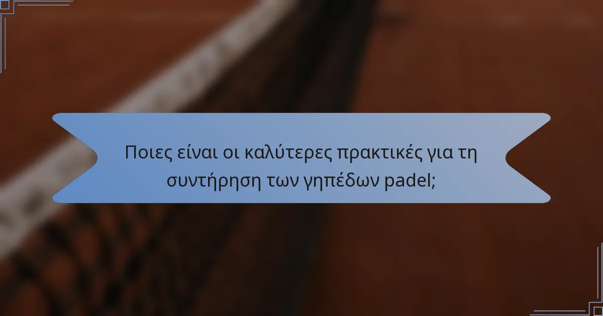 Ποιες είναι οι καλύτερες πρακτικές για τη συντήρηση των γηπέδων padel;