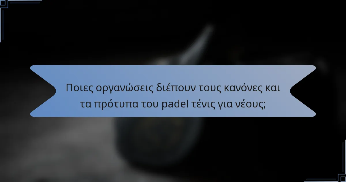 Ποιες οργανώσεις διέπουν τους κανόνες και τα πρότυπα του padel τένις για νέους;
