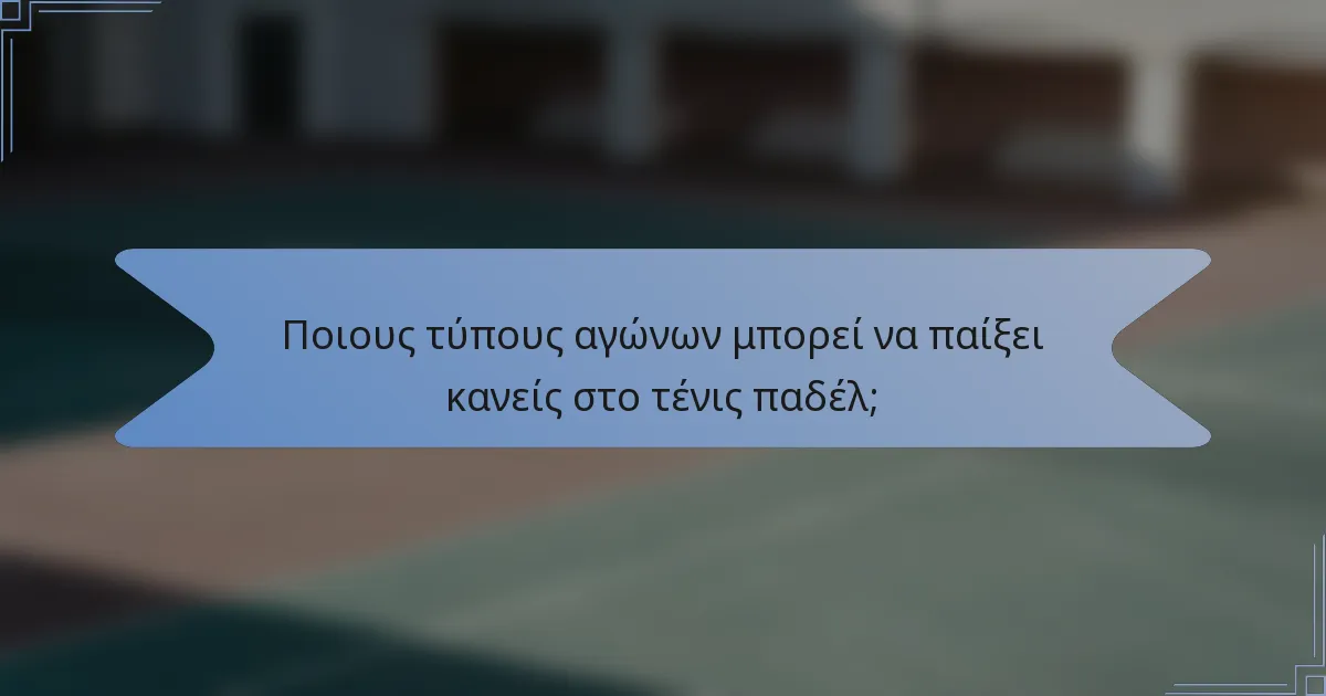 Ποιους τύπους αγώνων μπορεί να παίξει κανείς στο τένις παδέλ;