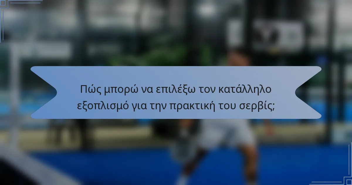Πώς μπορώ να επιλέξω τον κατάλληλο εξοπλισμό για την πρακτική του σερβίς;