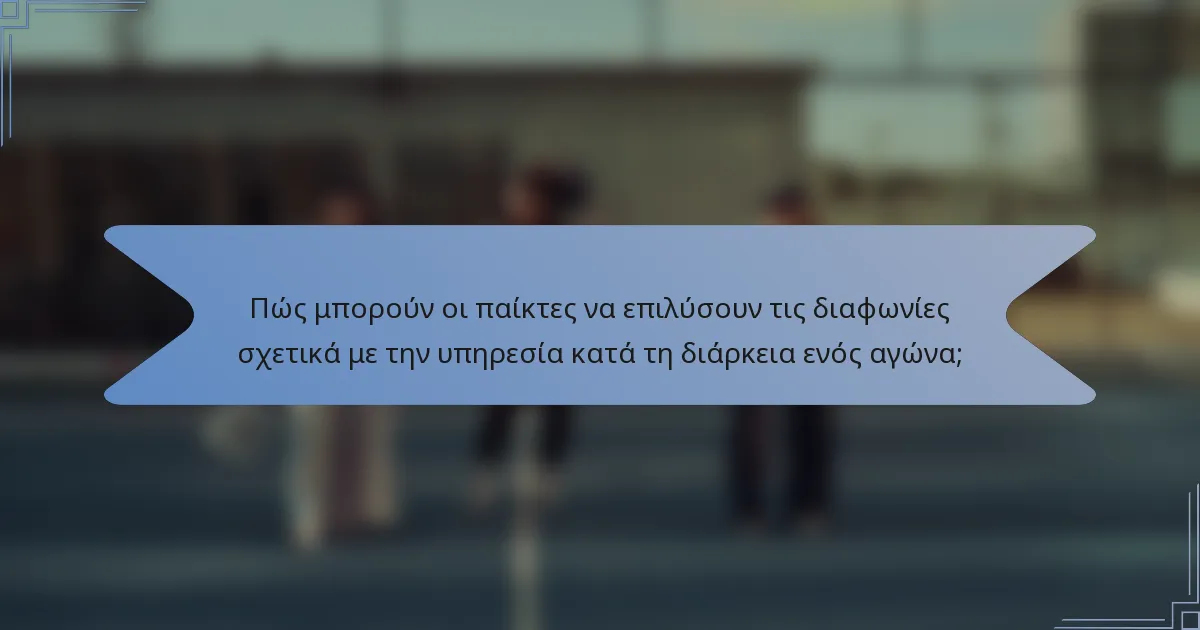 Πώς μπορούν οι παίκτες να επιλύσουν τις διαφωνίες σχετικά με την υπηρεσία κατά τη διάρκεια ενός αγώνα;